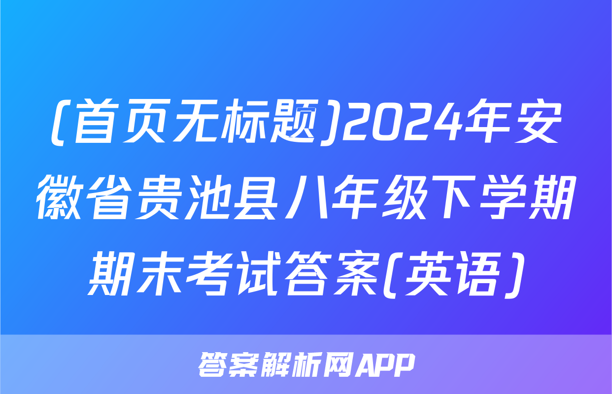 (首页无标题)2024年安徽省贵池县八年级下学期期末考试答案(英语)