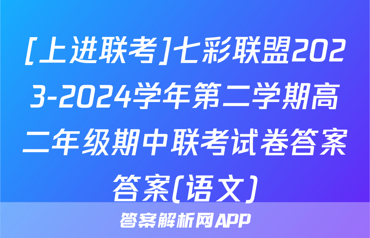 [上进联考]七彩联盟2023-2024学年第二学期高二年级期中联考试卷答案答案(语文)