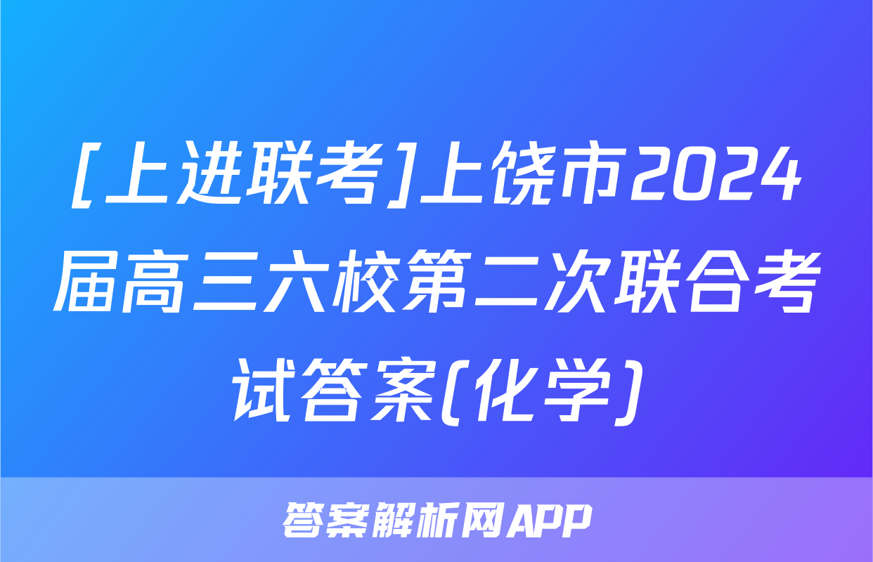 [上进联考]上饶市2024届高三六校第二次联合考试答案(化学)