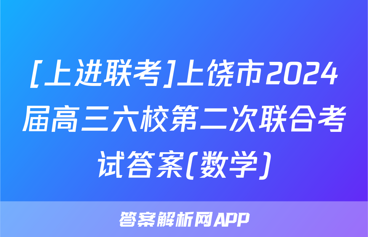 [上进联考]上饶市2024届高三六校第二次联合考试答案(数学)