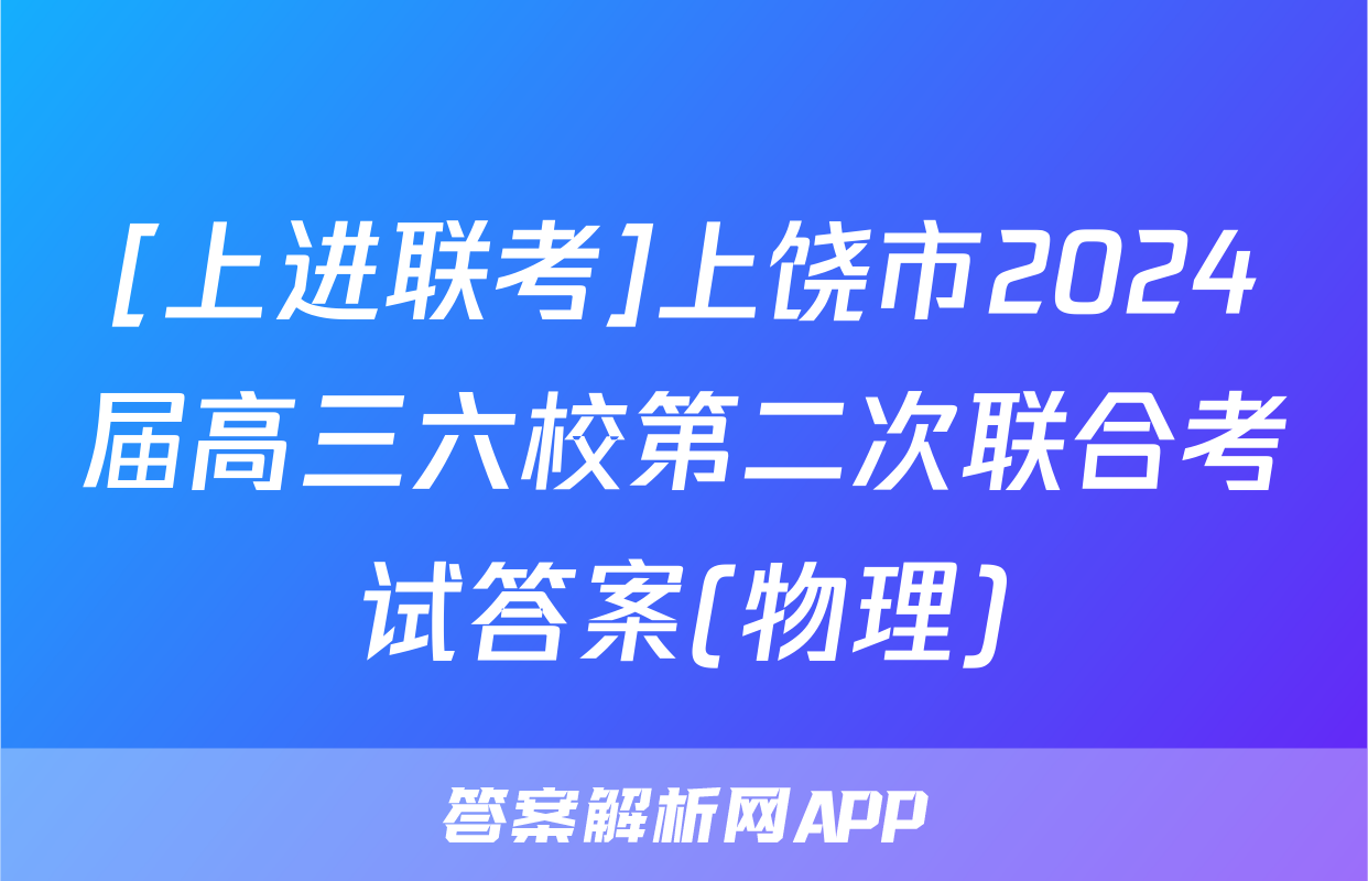 [上进联考]上饶市2024届高三六校第二次联合考试答案(物理)