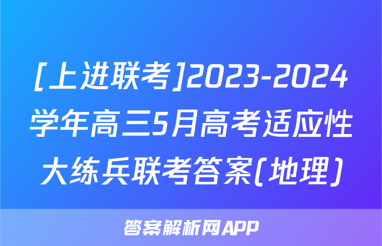 [上进联考]2023-2024学年高三5月高考适应性大练兵联考答案(地理)