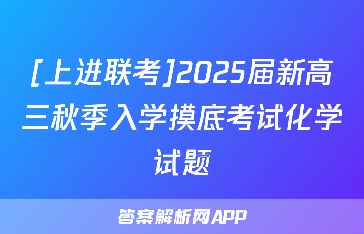 [上进联考]2025届新高三秋季入学摸底考试化学试题