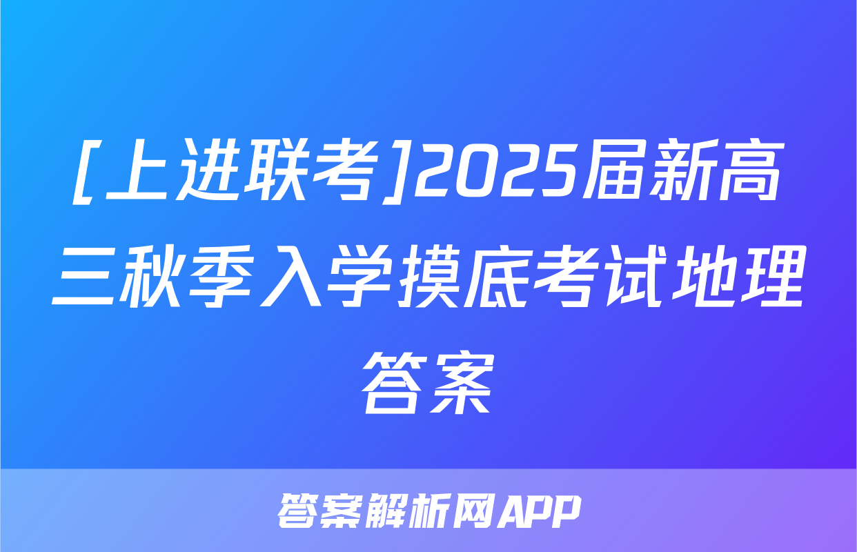 [上进联考]2025届新高三秋季入学摸底考试地理答案