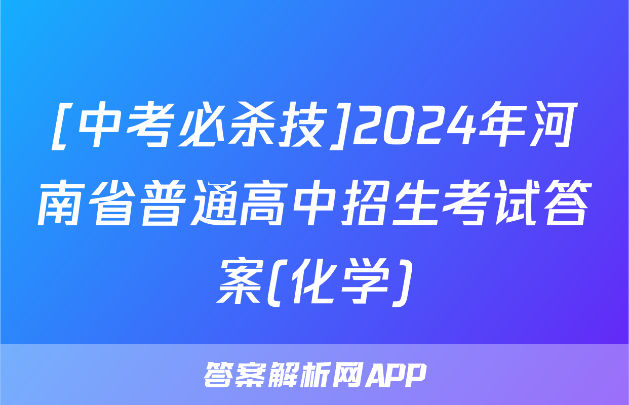 [中考必杀技]2024年河南省普通高中招生考试答案(化学)