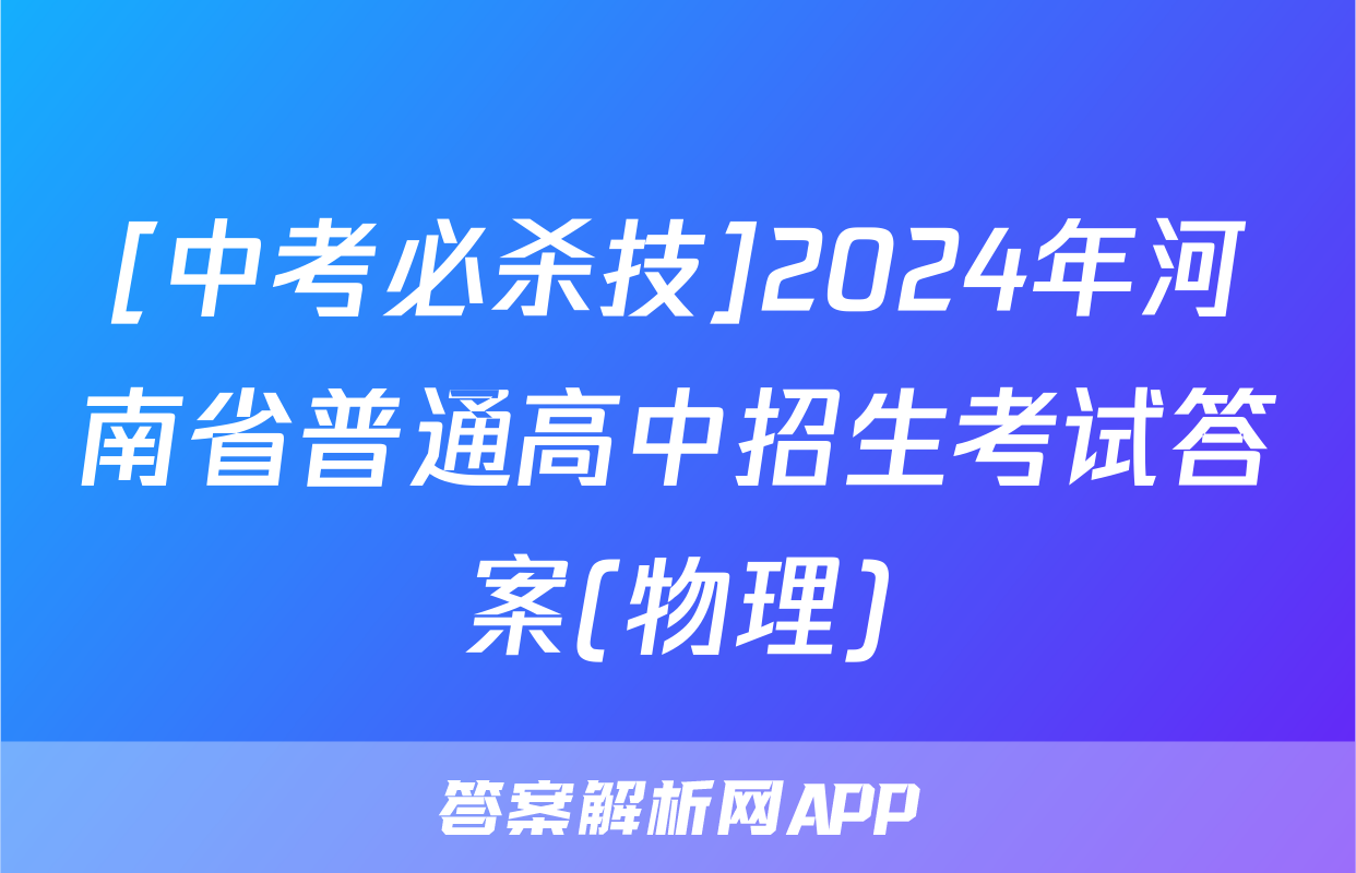 [中考必杀技]2024年河南省普通高中招生考试答案(物理)