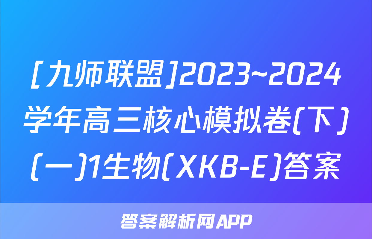[九师联盟]2023~2024学年高三核心模拟卷(下)(一)1生物(XKB-E)答案