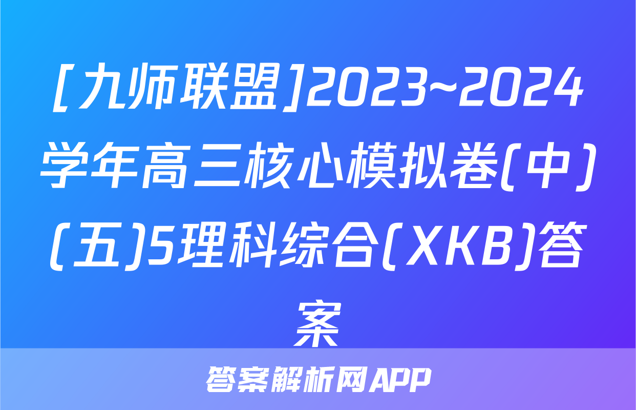 [九师联盟]2023~2024学年高三核心模拟卷(中)(五)5理科综合(XKB)答案