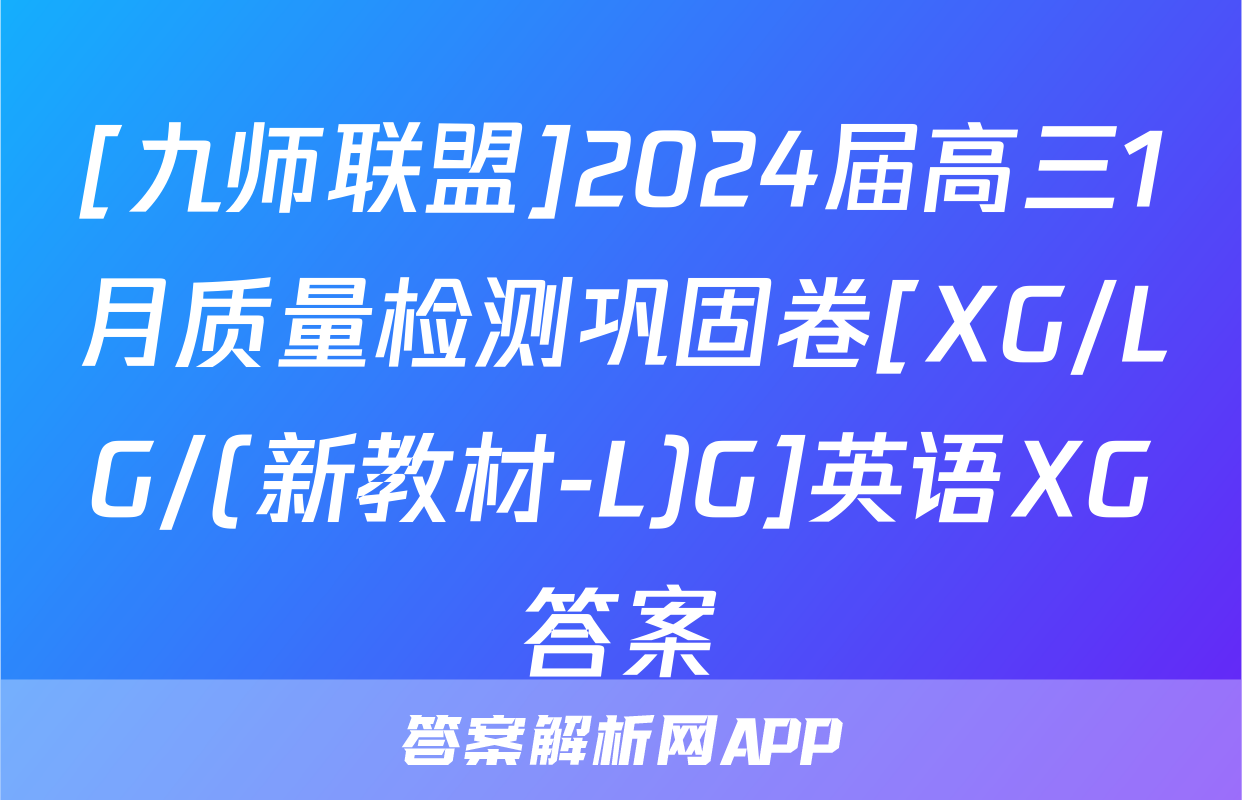 [九师联盟]2024届高三1月质量检测巩固卷[XG/LG/(新教材-L)G]英语XG答案