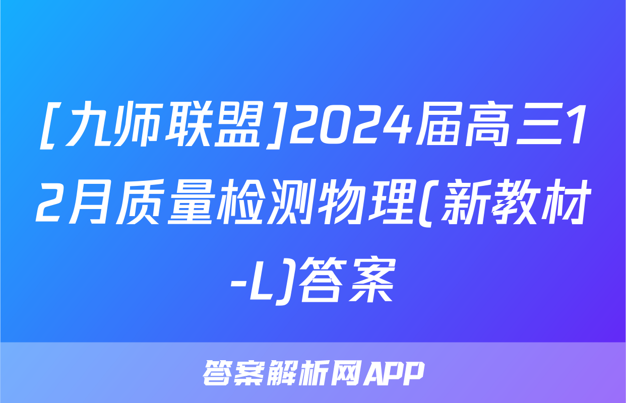 [九师联盟]2024届高三12月质量检测物理(新教材-L)答案