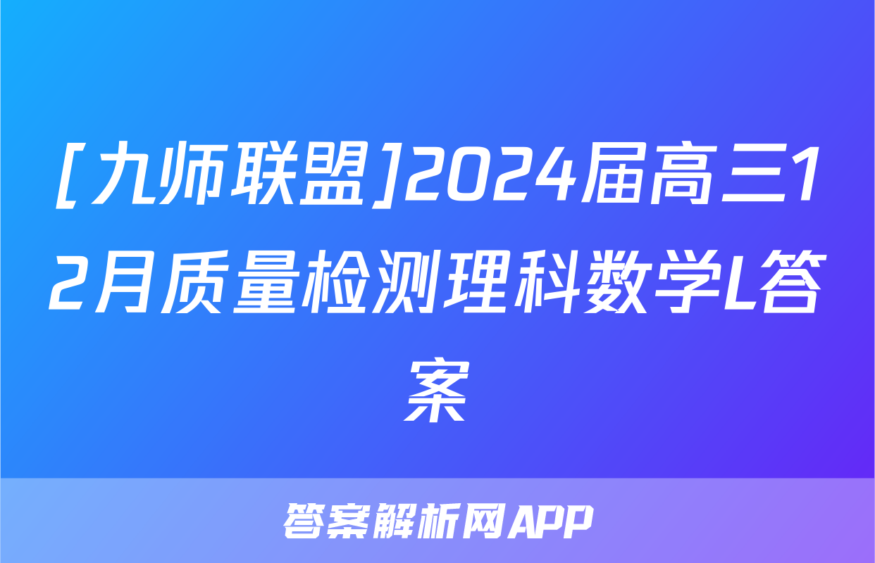 [九师联盟]2024届高三12月质量检测理科数学L答案