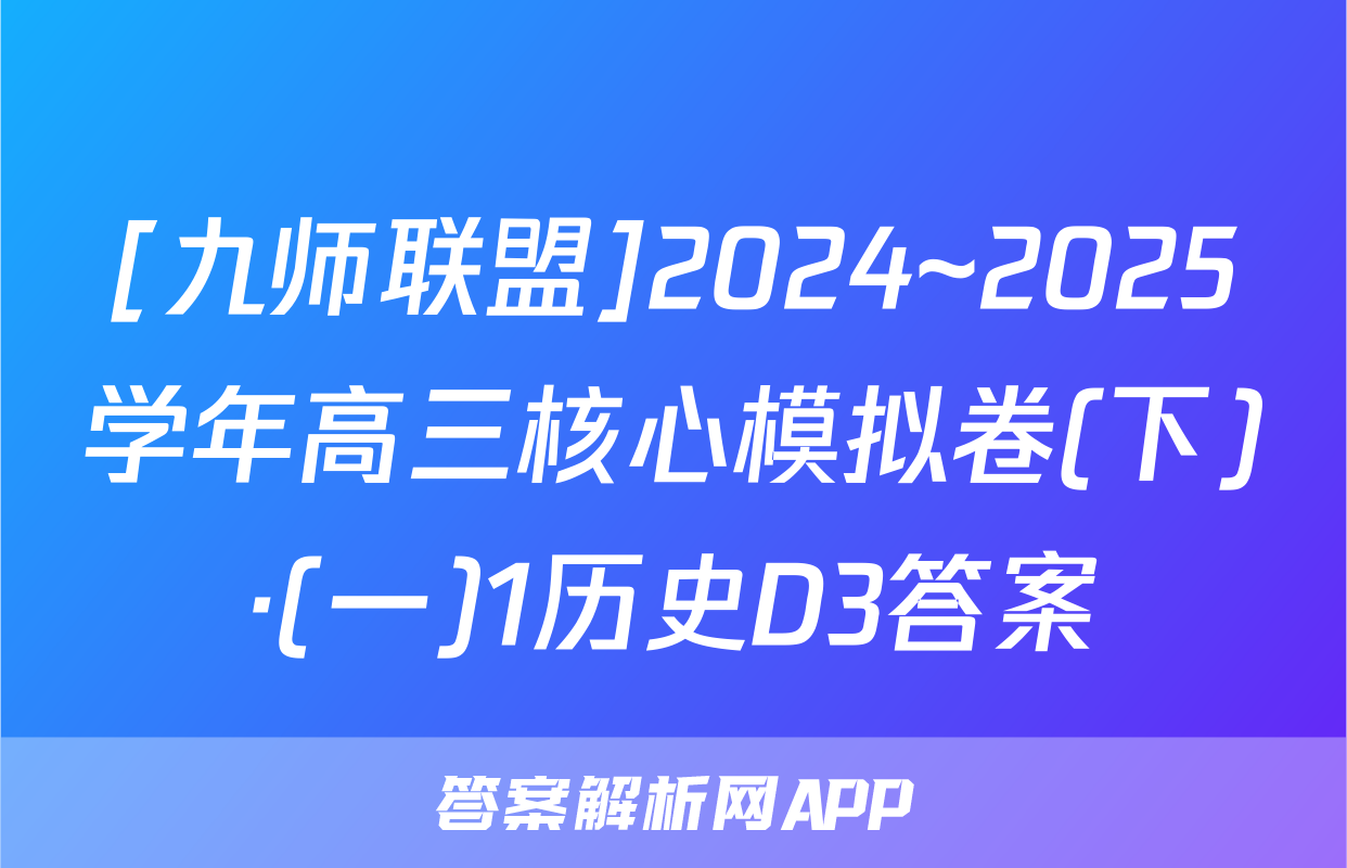 [九师联盟]2024~2025学年高三核心模拟卷(下)·(一)1历史D3答案