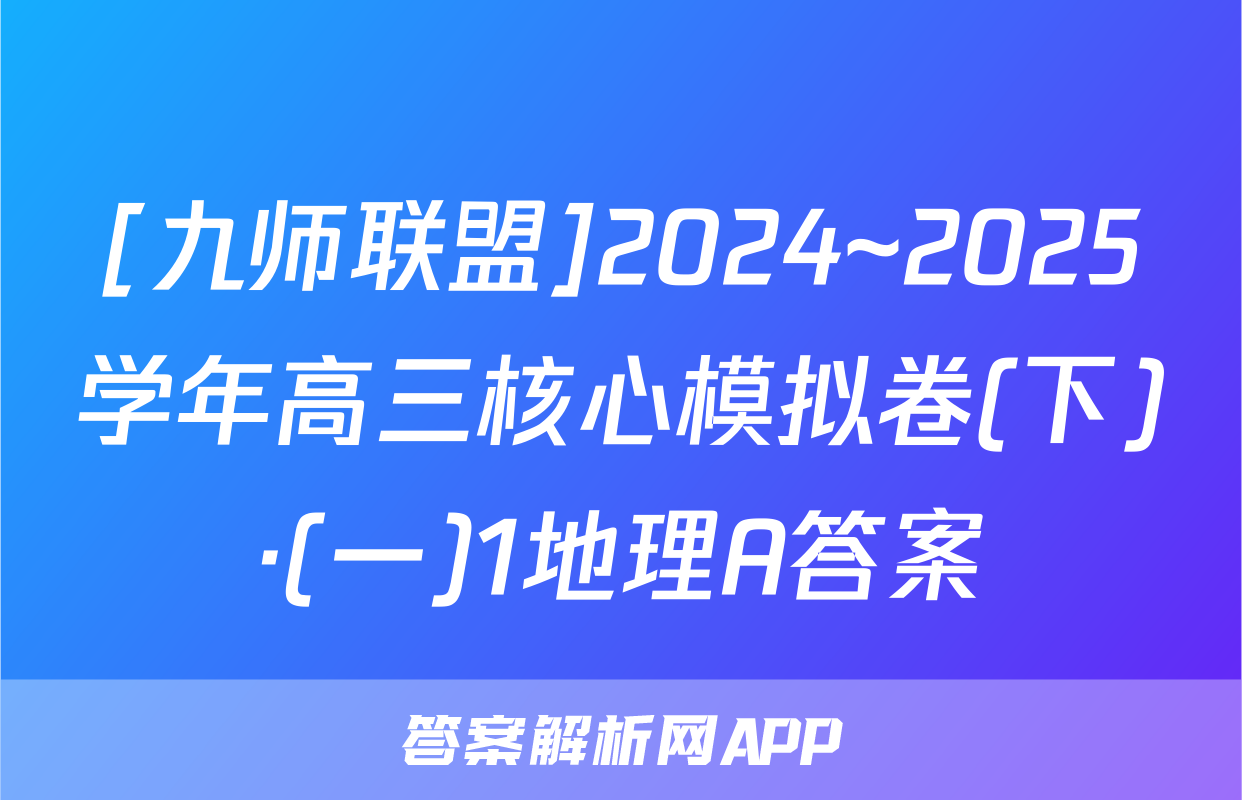 [九师联盟]2024~2025学年高三核心模拟卷(下)·(一)1地理A答案