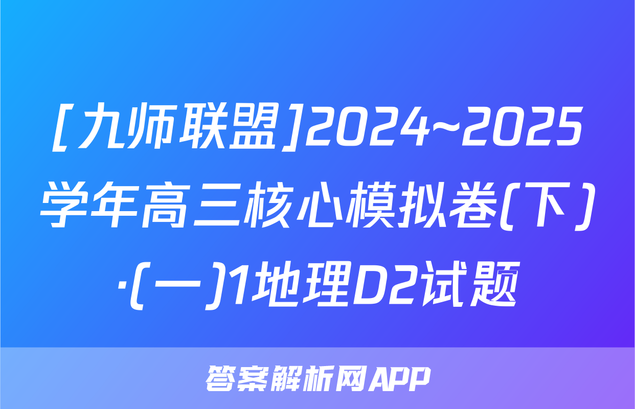 [九师联盟]2024~2025学年高三核心模拟卷(下)·(一)1地理D2试题