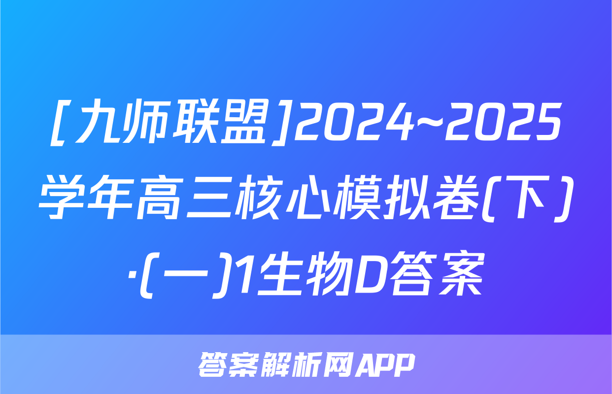 [九师联盟]2024~2025学年高三核心模拟卷(下)·(一)1生物D答案