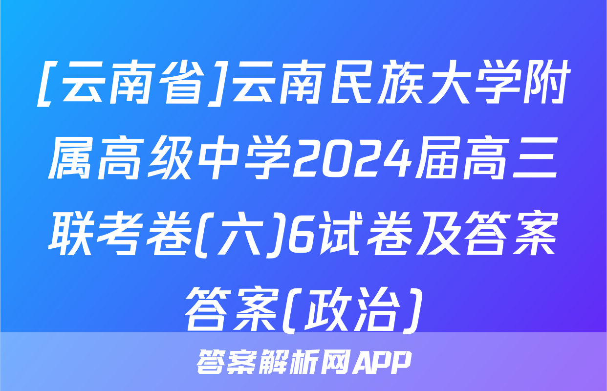 [云南省]云南民族大学附属高级中学2024届高三联考卷(六)6试卷及答案答案(政治)