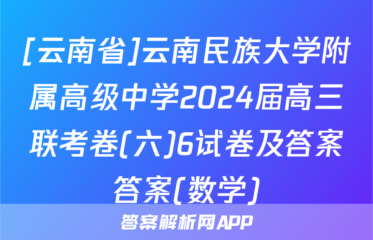 [云南省]云南民族大学附属高级中学2024届高三联考卷(六)6试卷及答案答案(数学)