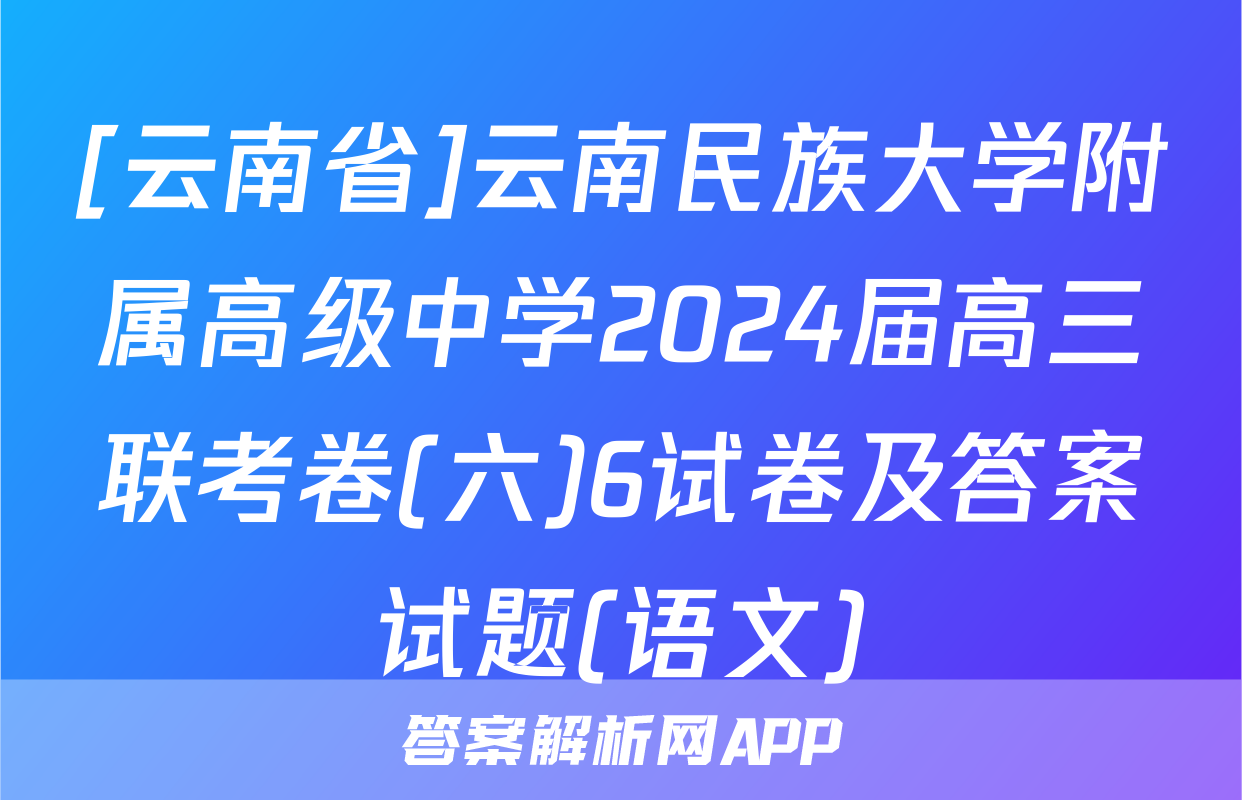 [云南省]云南民族大学附属高级中学2024届高三联考卷(六)6试卷及答案试题(语文)