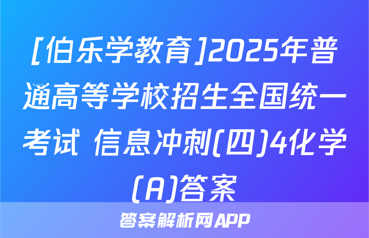 [伯乐学教育]2025年普通高等学校招生全国统一考试 信息冲刺(四)4化学(A)答案