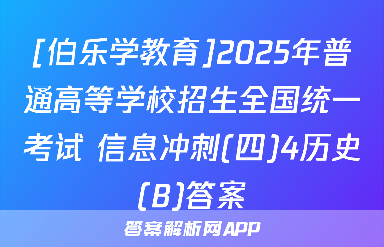 [伯乐学教育]2025年普通高等学校招生全国统一考试 信息冲刺(四)4历史(B)答案