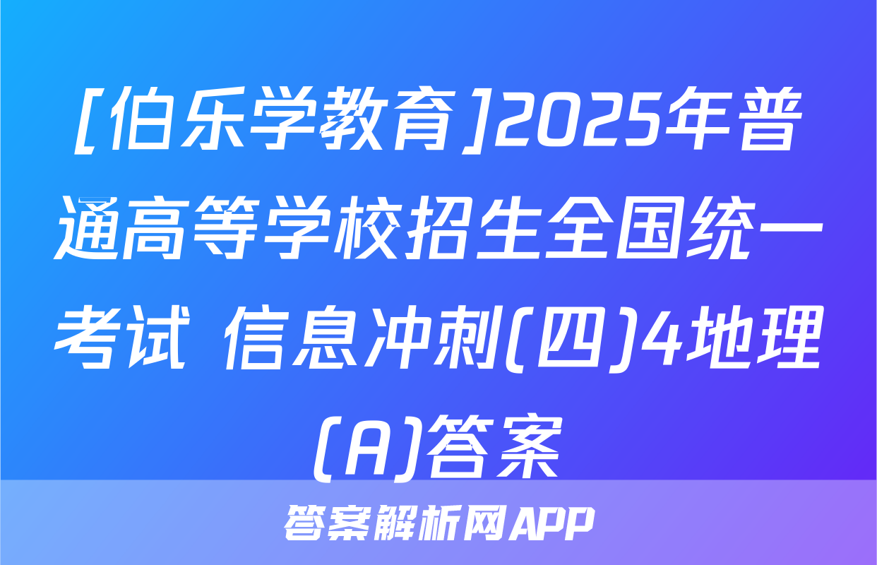 [伯乐学教育]2025年普通高等学校招生全国统一考试 信息冲刺(四)4地理(A)答案