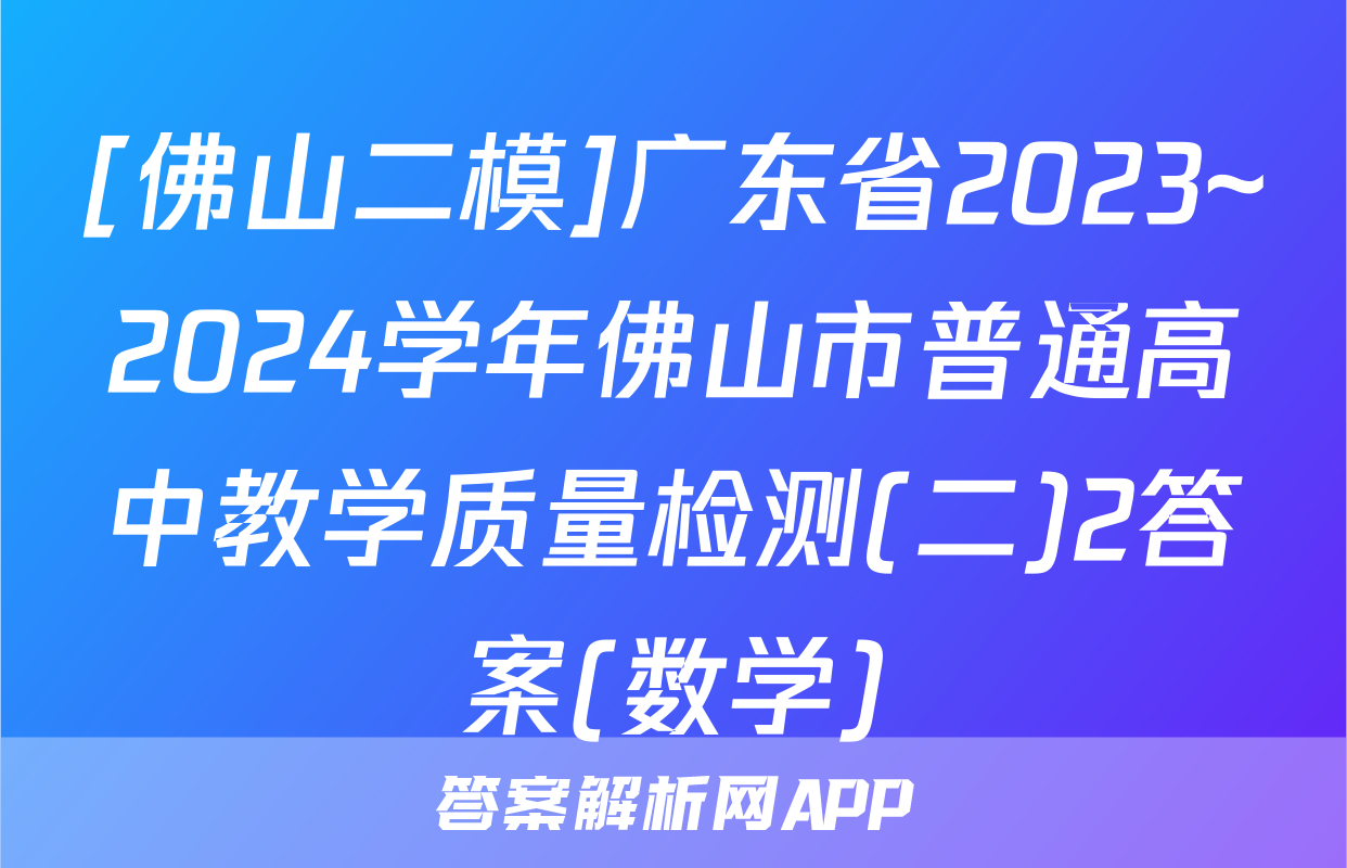 [佛山二模]广东省2023~2024学年佛山市普通高中教学质量检测(二)2答案(数学)
