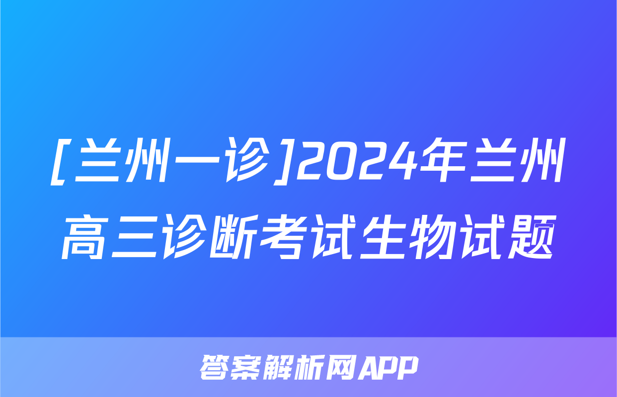 [兰州一诊]2024年兰州高三诊断考试生物试题