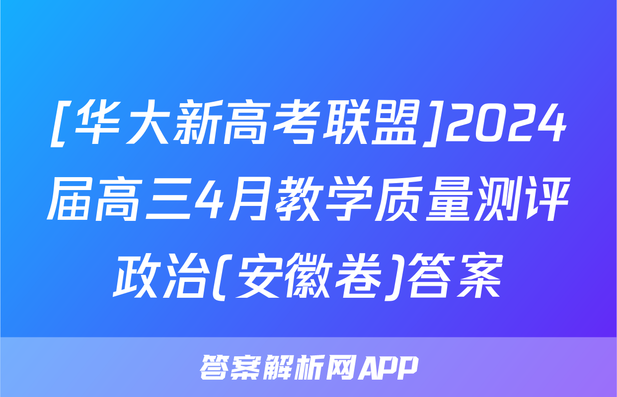 [华大新高考联盟]2024届高三4月教学质量测评政治(安徽卷)答案