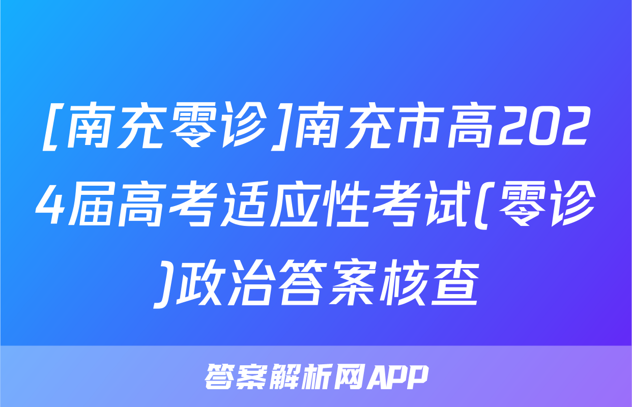[南充零诊]南充市高2024届高考适应性考试(零诊)政治答案核查
