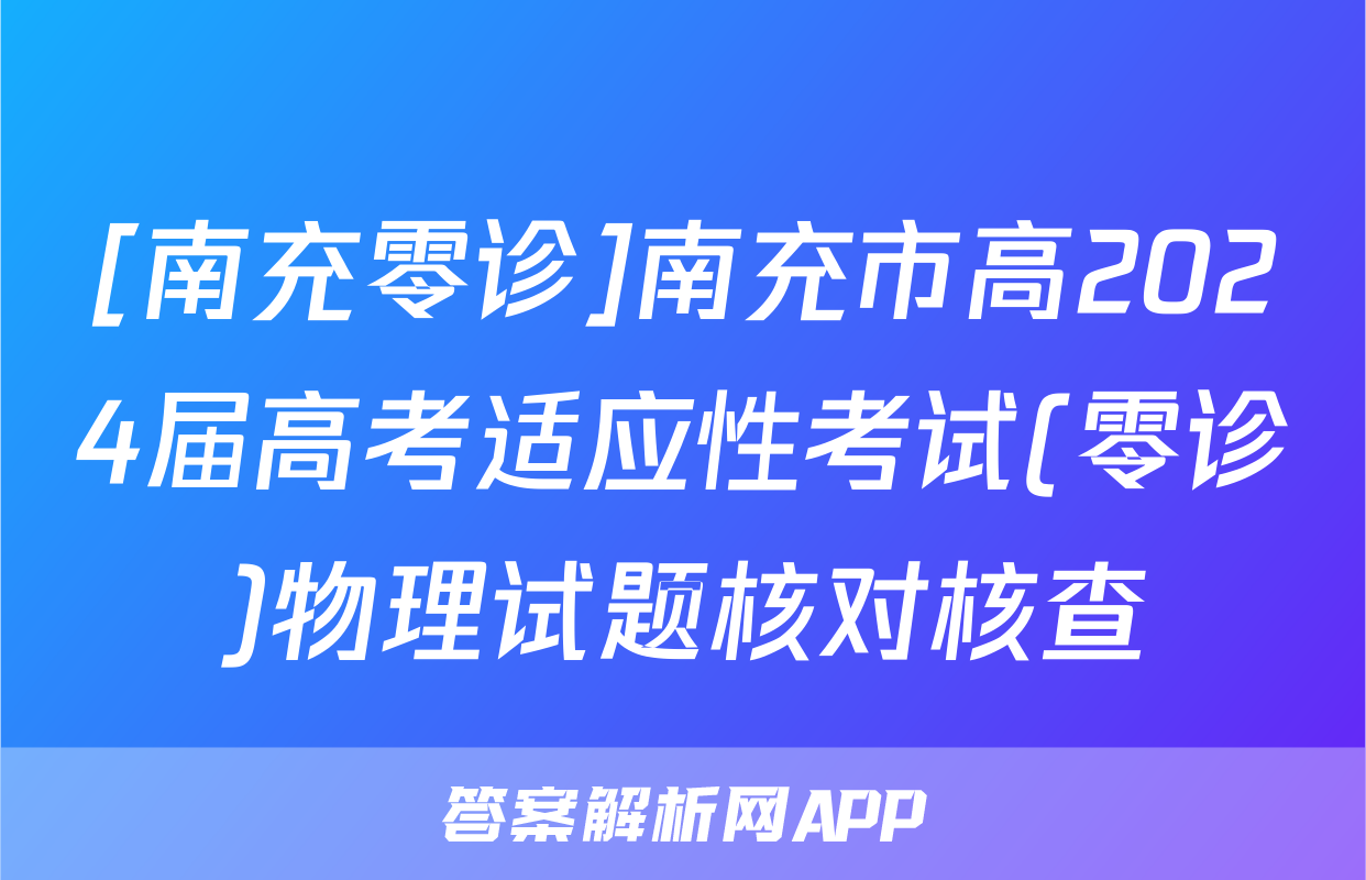 [南充零诊]南充市高2024届高考适应性考试(零诊)物理试题核对核查