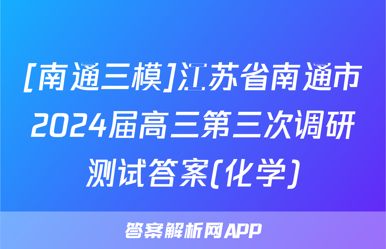 [南通三模]江苏省南通市2024届高三第三次调研测试答案(化学)