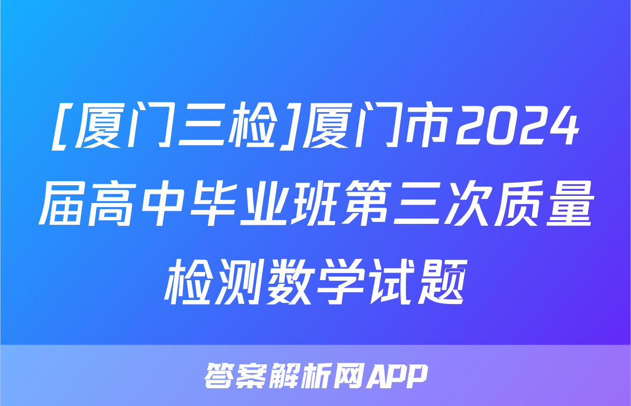 [厦门三检]厦门市2024届高中毕业班第三次质量检测数学试题