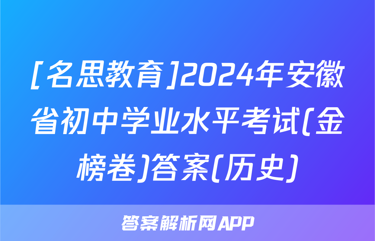 [名思教育]2024年安徽省初中学业水平考试(金榜卷)答案(历史)