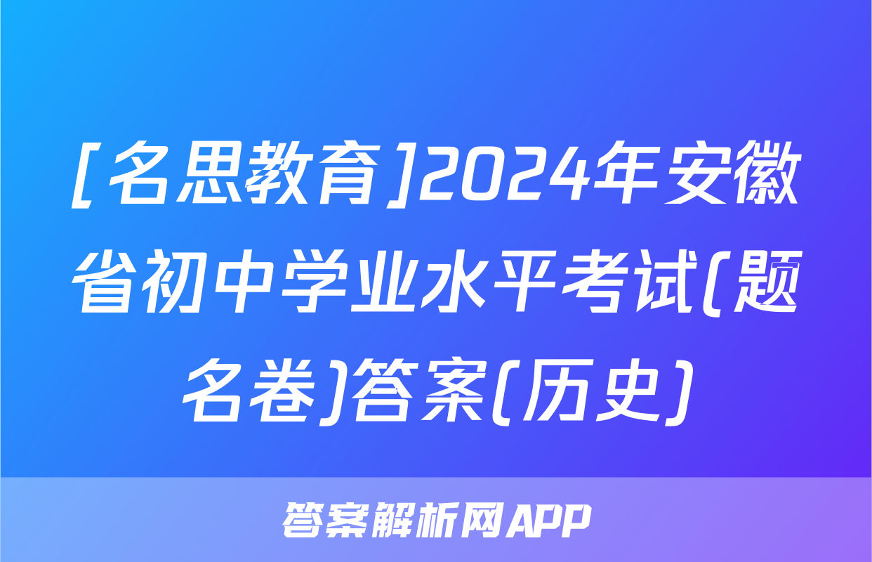 [名思教育]2024年安徽省初中学业水平考试(题名卷)答案(历史)