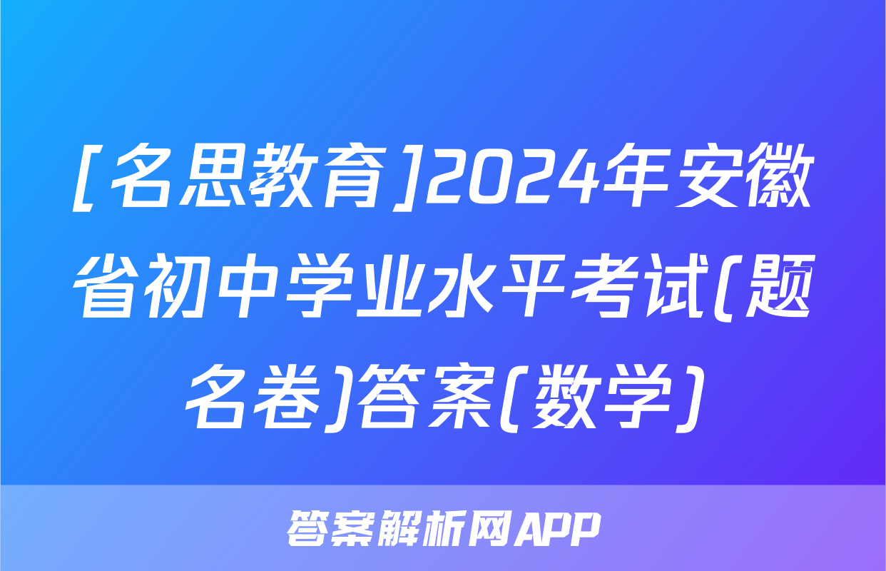 [名思教育]2024年安徽省初中学业水平考试(题名卷)答案(数学)