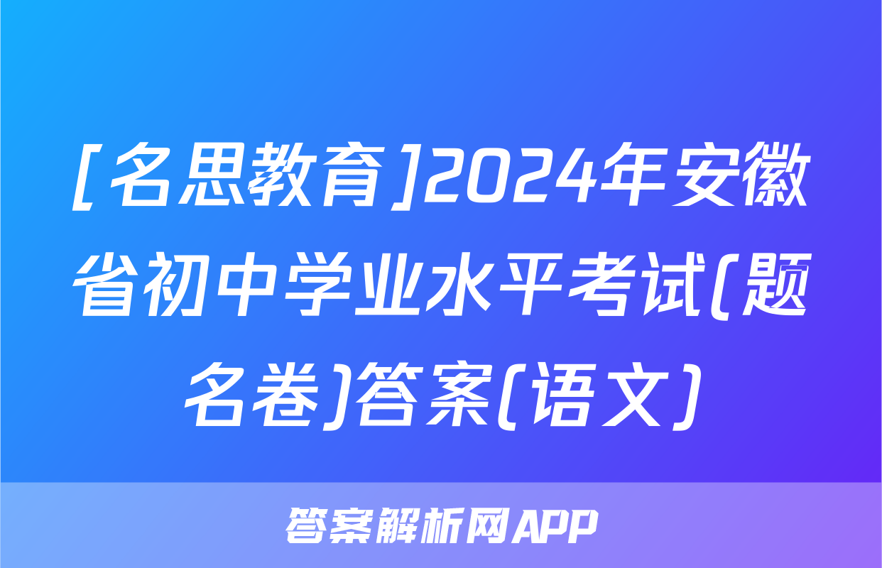 [名思教育]2024年安徽省初中学业水平考试(题名卷)答案(语文)
