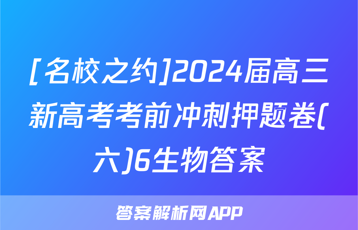 [名校之约]2024届高三新高考考前冲刺押题卷(六)6生物答案