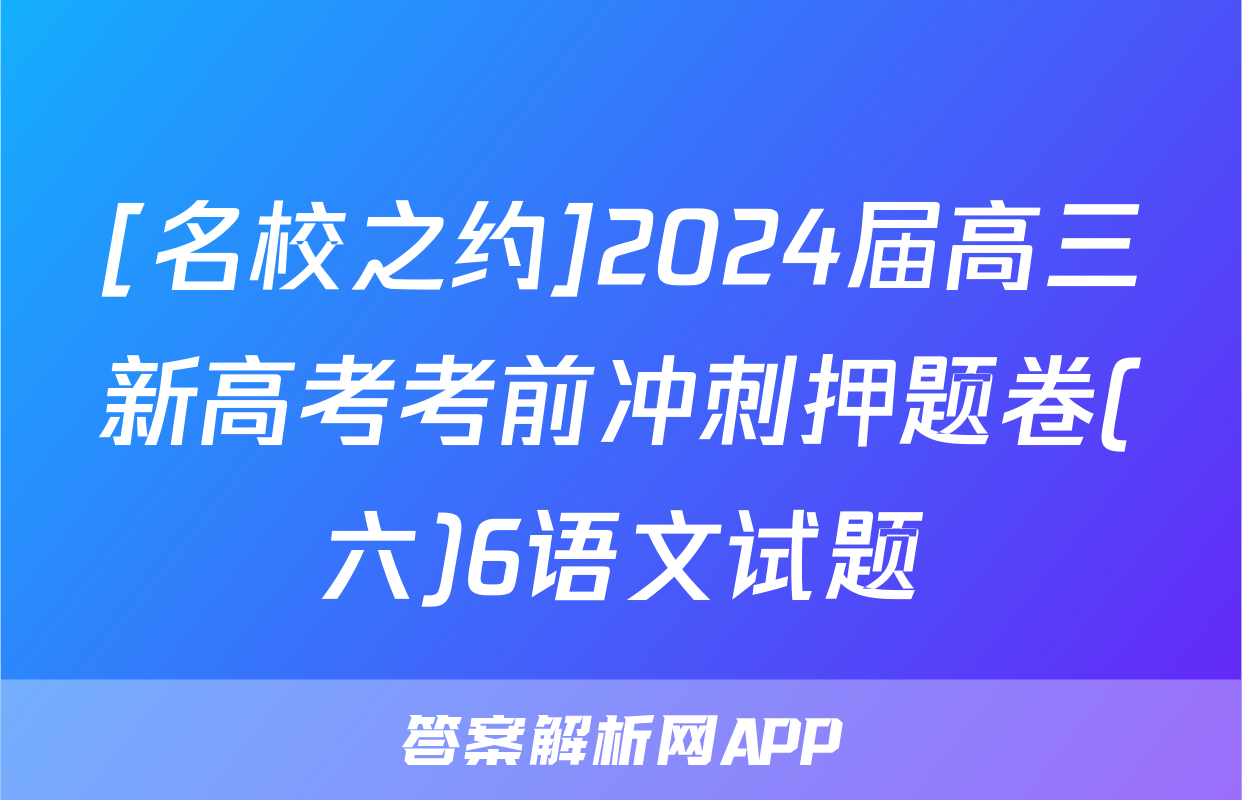 [名校之约]2024届高三新高考考前冲刺押题卷(六)6语文试题