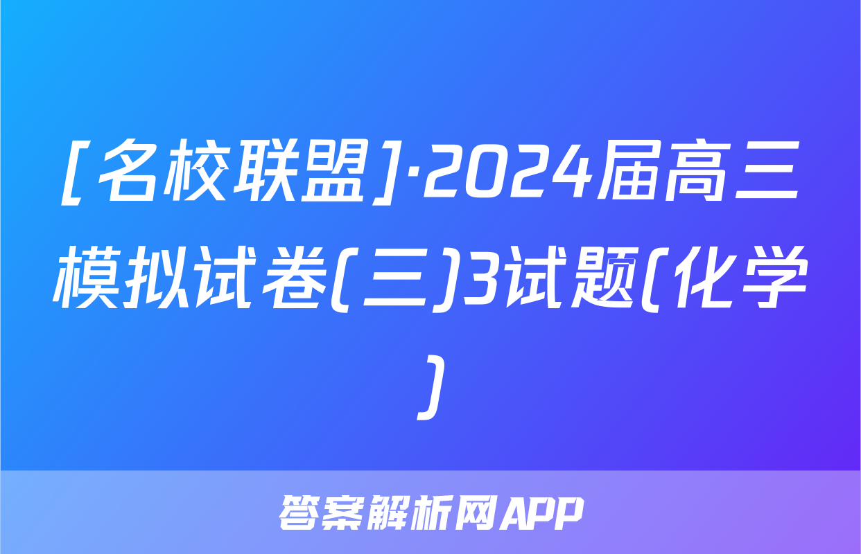 [名校联盟]·2024届高三模拟试卷(三)3试题(化学)