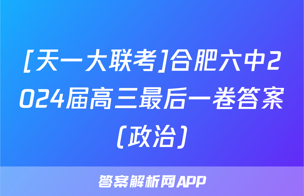 [天一大联考]合肥六中2024届高三最后一卷答案(政治)