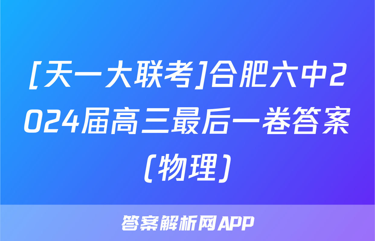 [天一大联考]合肥六中2024届高三最后一卷答案(物理)