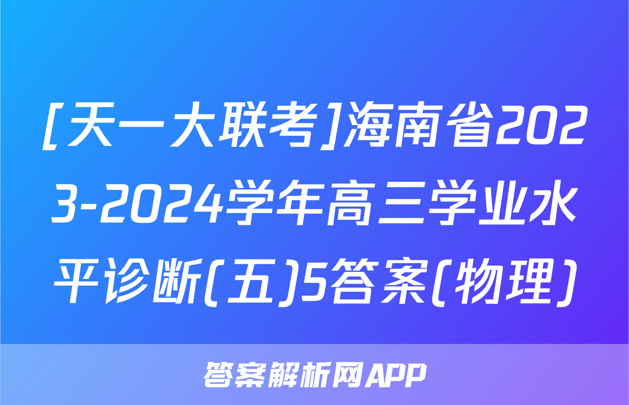 [天一大联考]海南省2023-2024学年高三学业水平诊断(五)5答案(物理)