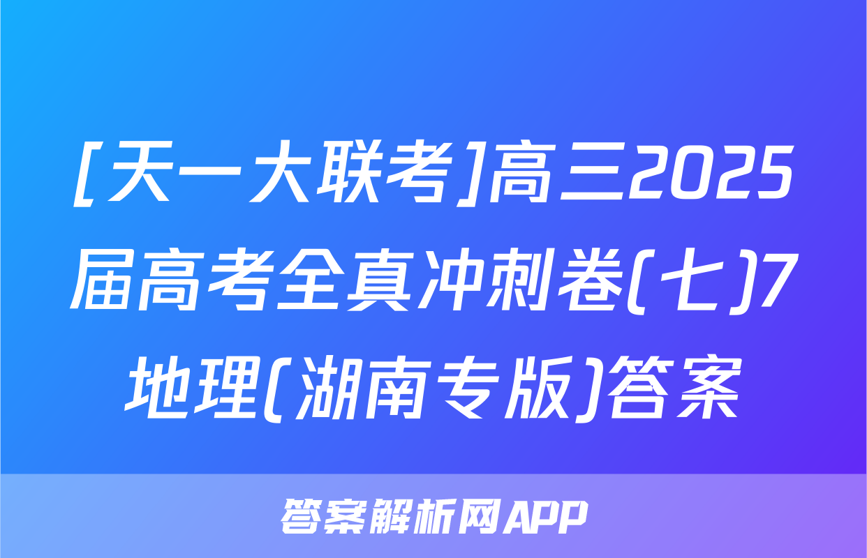 [天一大联考]高三2025届高考全真冲刺卷(七)7地理(湖南专版)答案