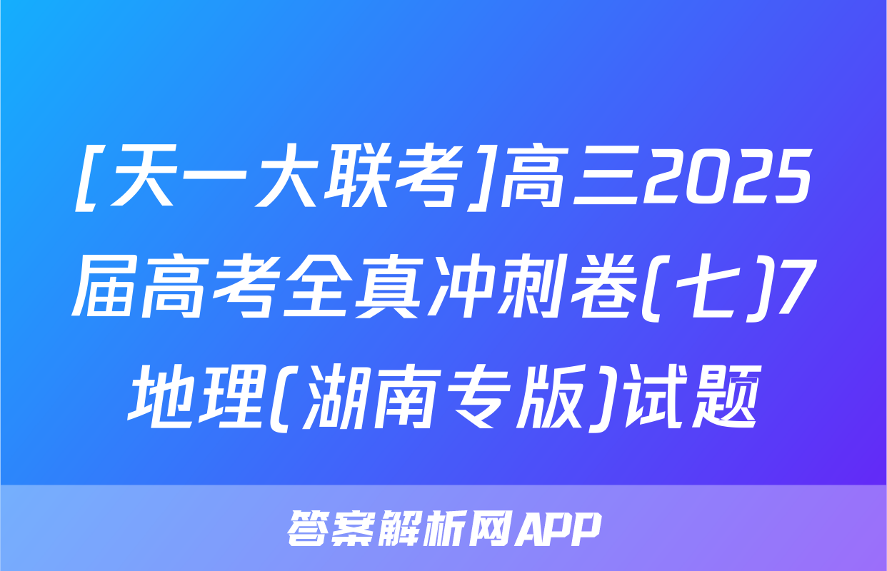 [天一大联考]高三2025届高考全真冲刺卷(七)7地理(湖南专版)试题