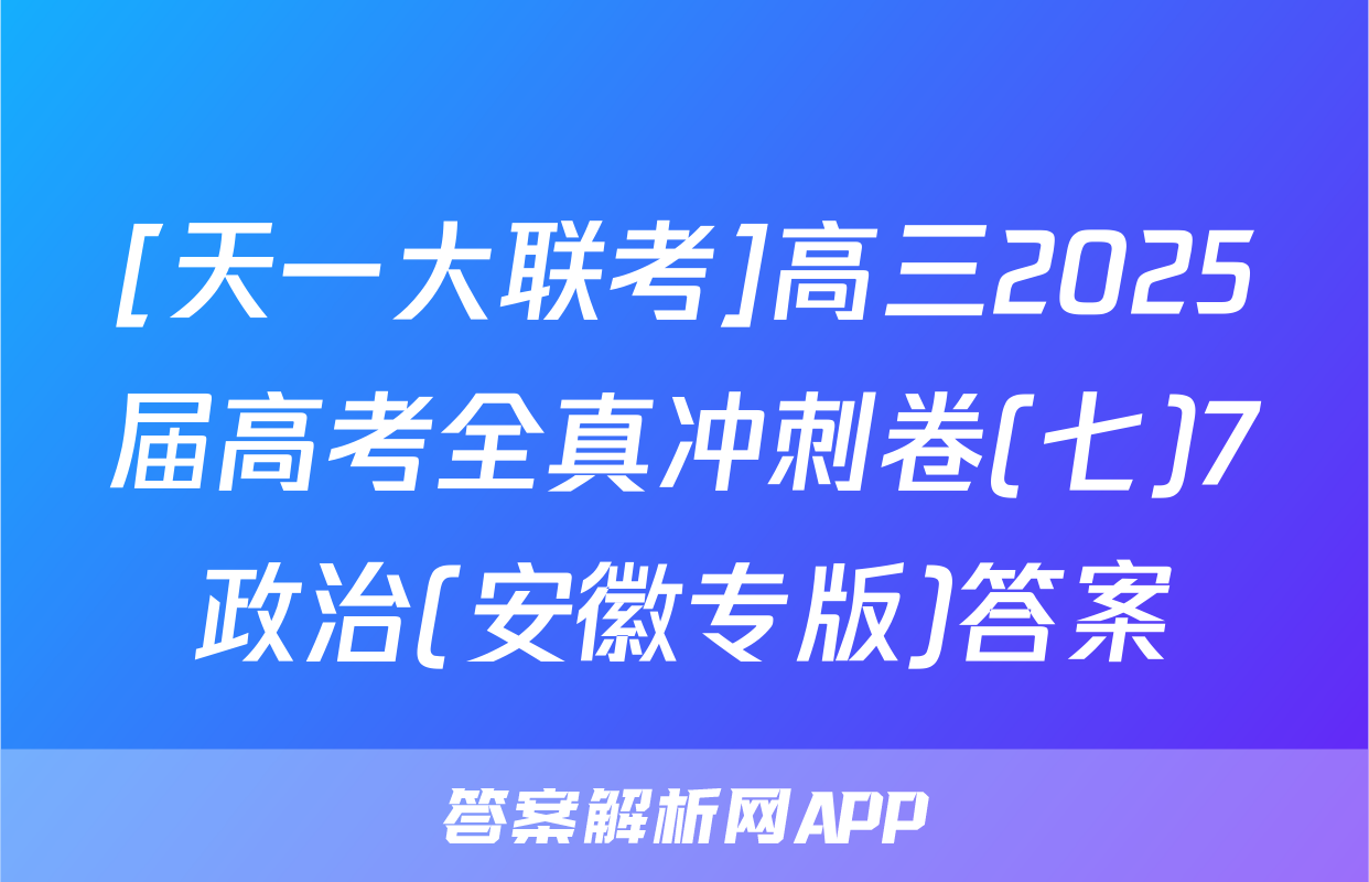[天一大联考]高三2025届高考全真冲刺卷(七)7政治(安徽专版)答案