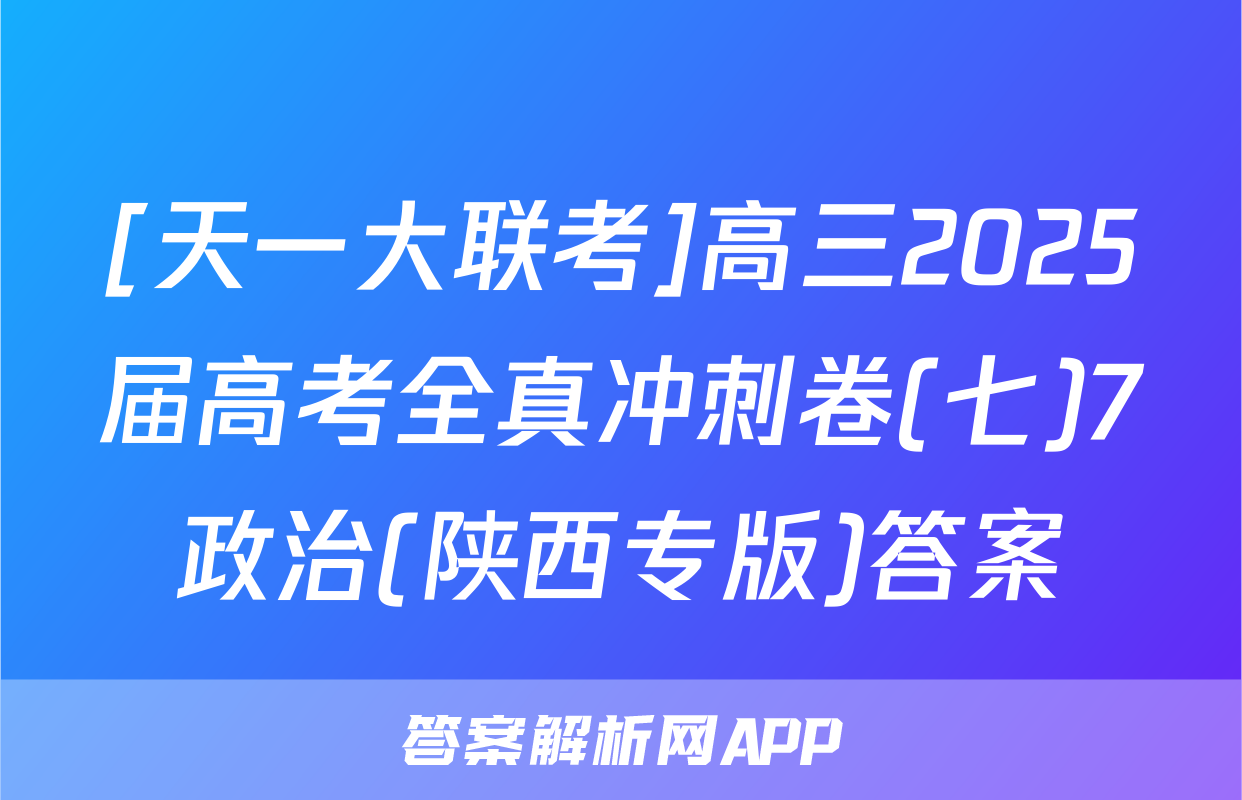 [天一大联考]高三2025届高考全真冲刺卷(七)7政治(陕西专版)答案