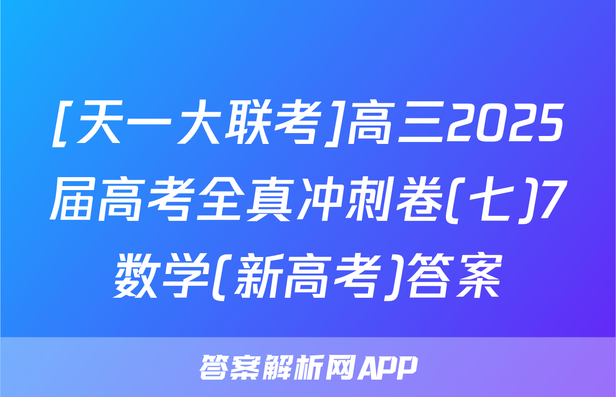 [天一大联考]高三2025届高考全真冲刺卷(七)7数学(新高考)答案