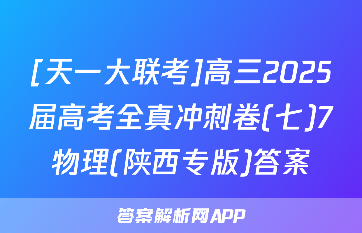 [天一大联考]高三2025届高考全真冲刺卷(七)7物理(陕西专版)答案