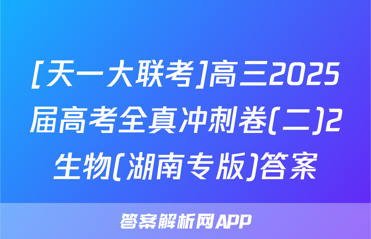 [天一大联考]高三2025届高考全真冲刺卷(二)2生物(湖南专版)答案