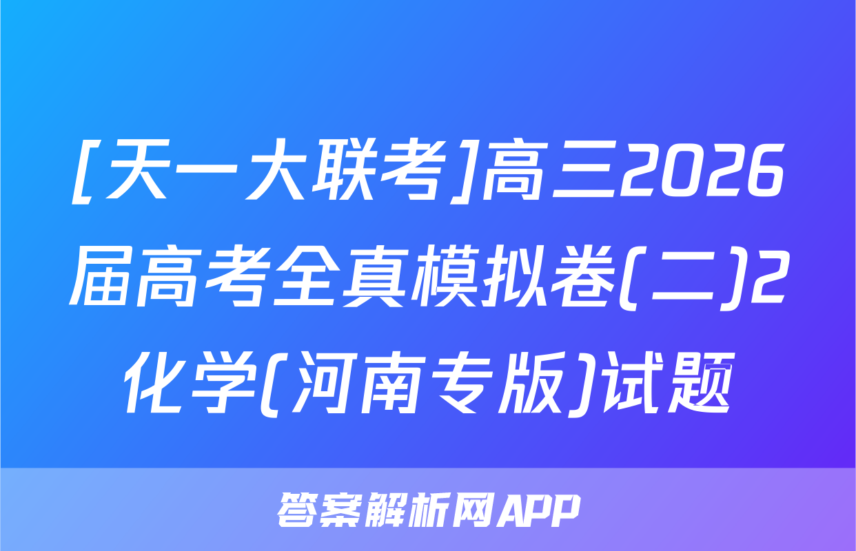 [天一大联考]高三2026届高考全真模拟卷(二)2化学(河南专版)试题
